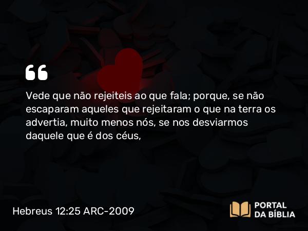 Hebreus 12:25 ARC-2009 - Vede que não rejeiteis ao que fala; porque, se não escaparam aqueles que rejeitaram o que na terra os advertia, muito menos nós, se nos desviarmos daquele que é dos céus,