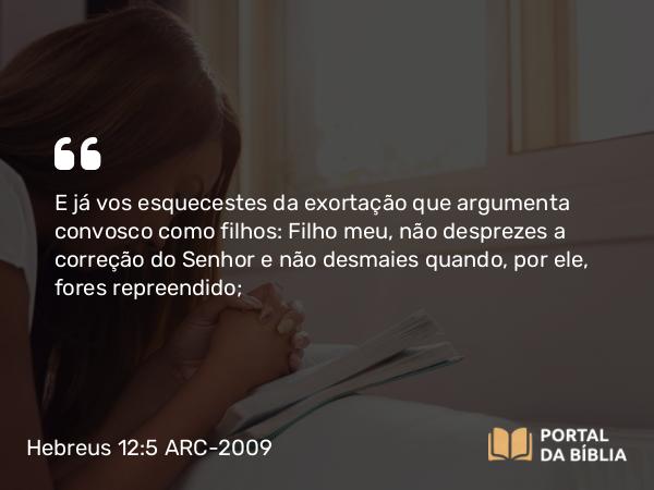 Hebreus 12:5-6 ARC-2009 - E já vos esquecestes da exortação que argumenta convosco como filhos: Filho meu, não desprezes a correção do Senhor e não desmaies quando, por ele, fores repreendido;