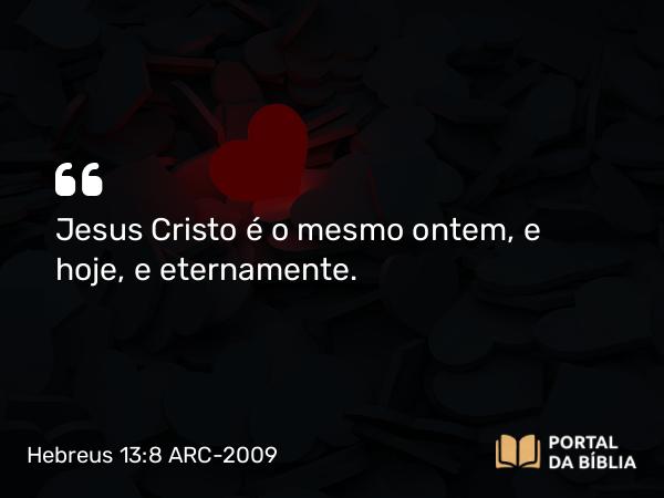 Hebreus 13:8 ARC-2009 - Jesus Cristo é o mesmo ontem, e hoje, e eternamente.