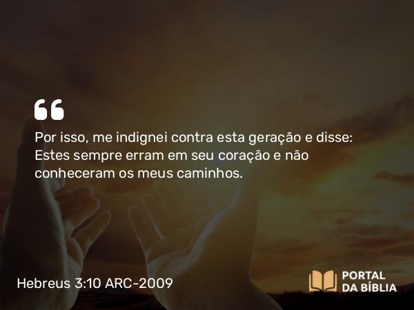 Hebreus 3:10 ARC-2009 - Por isso, me indignei contra esta geração e disse: Estes sempre erram em seu coração e não conheceram os meus caminhos.