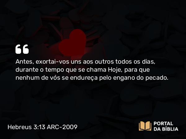 Hebreus 3:13 ARC-2009 - Antes, exortai-vos uns aos outros todos os dias, durante o tempo que se chama Hoje, para que nenhum de vós se endureça pelo engano do pecado.