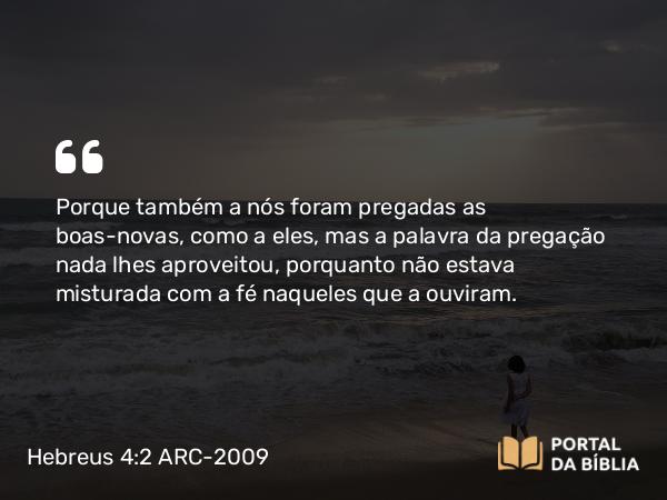 Hebreus 4:2 ARC-2009 - Porque também a nós foram pregadas as boas-novas, como a eles, mas a palavra da pregação nada lhes aproveitou, porquanto não estava misturada com a fé naqueles que a ouviram.