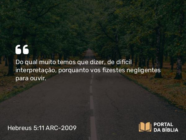 Hebreus 5:11 ARC-2009 - Do qual muito temos que dizer, de difícil interpretação, porquanto vos fizestes negligentes para ouvir.