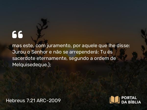 Hebreus 7:21 ARC-2009 - mas este, com juramento, por aquele que lhe disse: Jurou o Senhor e não se arrependerá: Tu és sacerdote eternamente, segundo a ordem de Melquisedeque.);