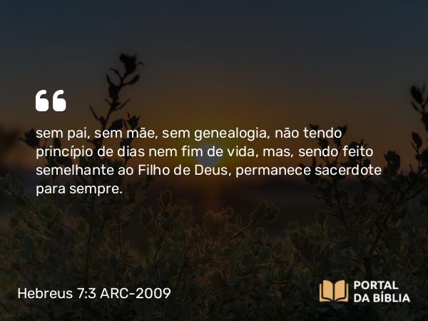 Hebreus 7:3 ARC-2009 - sem pai, sem mãe, sem genealogia, não tendo princípio de dias nem fim de vida, mas, sendo feito semelhante ao Filho de Deus, permanece sacerdote para sempre.