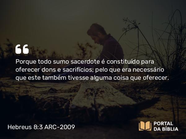 Hebreus 8:3 ARC-2009 - Porque todo sumo sacerdote é constituído para oferecer dons e sacrifícios; pelo que era necessário que este também tivesse alguma coisa que oferecer.