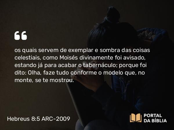 Hebreus 8:5 ARC-2009 - os quais servem de exemplar e sombra das coisas celestiais, como Moisés divinamente foi avisado, estando já para acabar o tabernáculo; porque foi dito: Olha, faze tudo conforme o modelo que, no monte, se te mostrou.