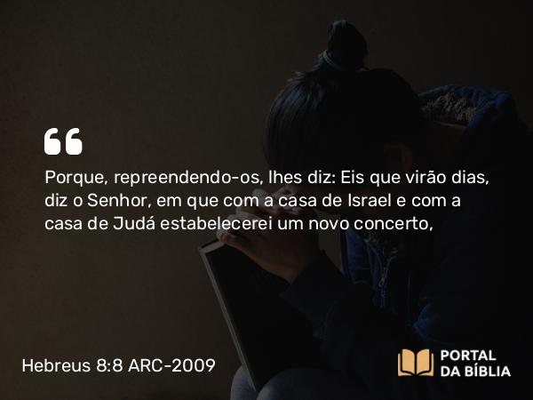 Hebreus 8:8-12 ARC-2009 - Porque, repreendendo- os, lhes diz: Eis que virão dias, diz o Senhor, em que com a casa de Israel e com a casa de Judá estabelecerei um novo concerto,