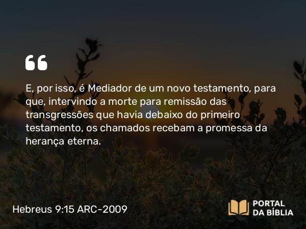 Hebreus 9:15 ARC-2009 - E, por isso, é Mediador de um novo testamento, para que, intervindo a morte para remissão das transgressões que havia debaixo do primeiro testamento, os chamados recebam a promessa da herança eterna.