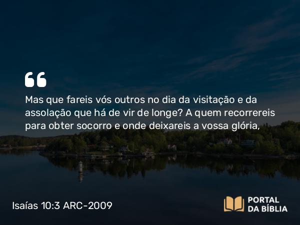 Isaías 10:3 ARC-2009 - Mas que fareis vós outros no dia da visitação e da assolação que há de vir de longe? A quem recorrereis para obter socorro e onde deixareis a vossa glória,