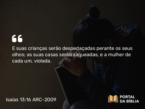 Isaías 13:16 ARC-2009 - E suas crianças serão despedaçadas perante os seus olhos; as suas casas serão saqueadas, e a mulher de cada um, violada.