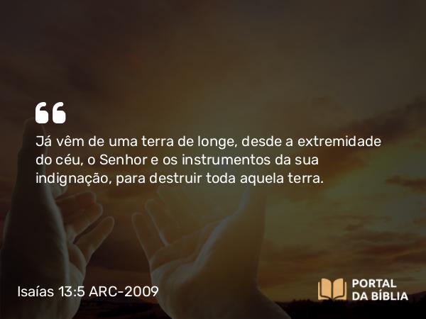 Isaías 13:5 ARC-2009 - Já vêm de uma terra de longe, desde a extremidade do céu, o Senhor e os instrumentos da sua indignação, para destruir toda aquela terra.