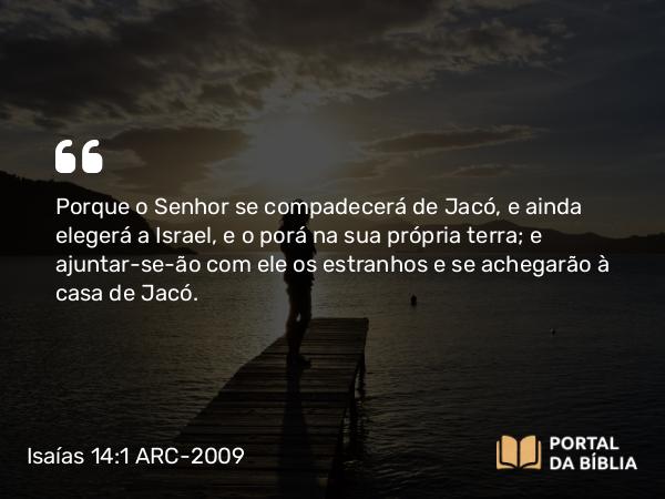 Isaías 14:1 ARC-2009 - Porque o Senhor se compadecerá de Jacó, e ainda elegerá a Israel, e o porá na sua própria terra; e ajuntar-se-ão com ele os estranhos e se achegarão à casa de Jacó.