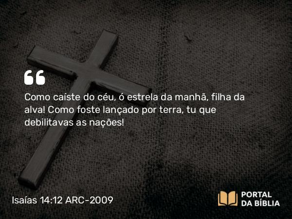 Isaías 14:12 ARC-2009 - Como caíste do céu, ó estrela da manhã, filha da alva! Como foste lançado por terra, tu que debilitavas as nações!