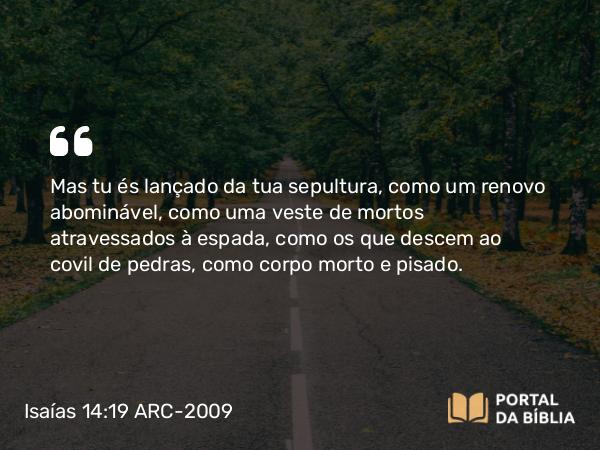 Isaías 14:19-20 ARC-2009 - Mas tu és lançado da tua sepultura, como um renovo abominável, como uma veste de mortos atravessados à espada, como os que descem ao covil de pedras, como corpo morto e pisado.