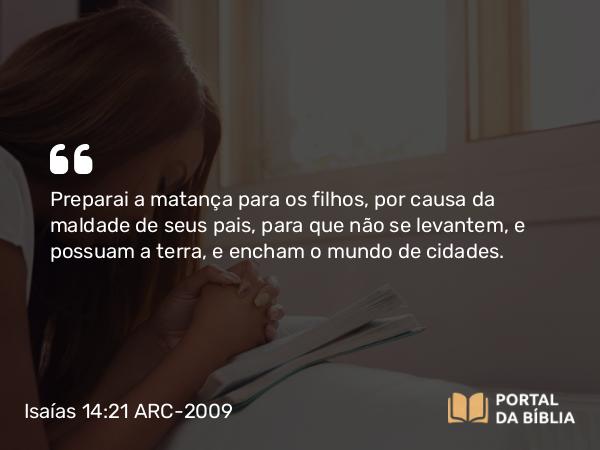 Isaías 14:21 ARC-2009 - Preparai a matança para os filhos, por causa da maldade de seus pais, para que não se levantem, e possuam a terra, e encham o mundo de cidades.