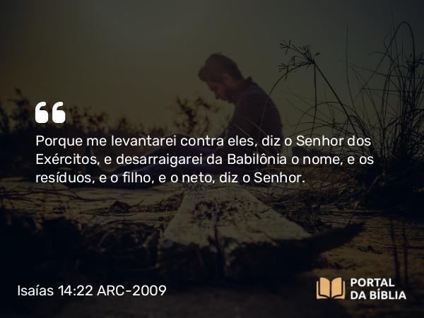 Isaías 14:22 ARC-2009 - Porque me levantarei contra eles, diz o Senhor dos Exércitos, e desarraigarei da Babilônia o nome, e os resíduos, e o filho, e o neto, diz o Senhor.