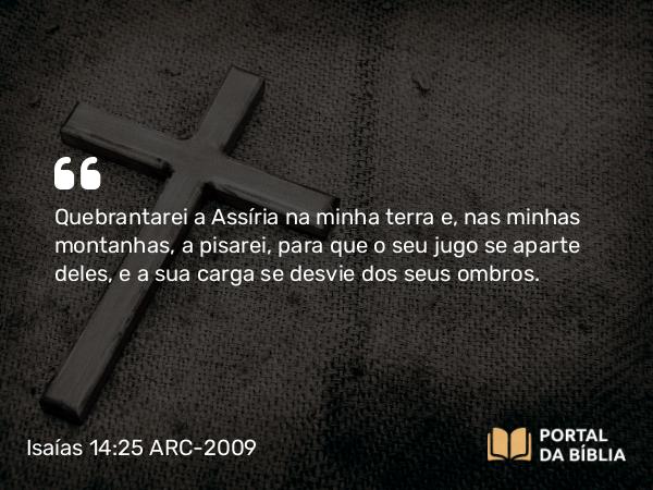 Isaías 14:25 ARC-2009 - Quebrantarei a Assíria na minha terra e, nas minhas montanhas, a pisarei, para que o seu jugo se aparte deles, e a sua carga se desvie dos seus ombros.