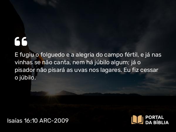 Isaías 16:10 ARC-2009 - E fugiu o folguedo e a alegria do campo fértil, e já nas vinhas se não canta, nem há júbilo algum; já o pisador não pisará as uvas nos lagares. Eu fiz cessar o júbilo.