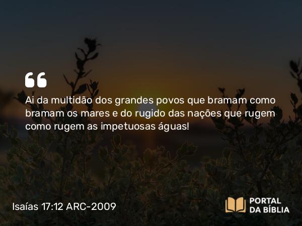 Isaías 17:12 ARC-2009 - Ai da multidão dos grandes povos que bramam como bramam os mares e do rugido das nações que rugem como rugem as impetuosas águas!