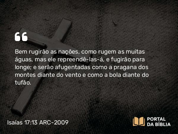 Isaías 17:13 ARC-2009 - Bem rugirão as nações, como rugem as muitas águas, mas ele repreendê-las-á, e fugirão para longe; e serão afugentadas como a pragana dos montes diante do vento e como a bola diante do tufão.