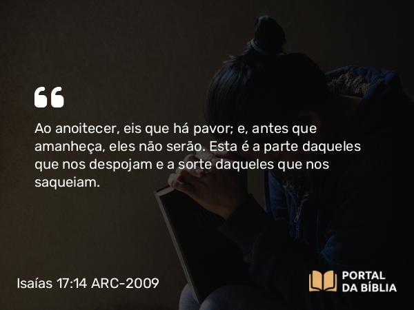 Isaías 17:14 ARC-2009 - Ao anoitecer, eis que há pavor; e, antes que amanheça, eles não serão. Esta é a parte daqueles que nos despojam e a sorte daqueles que nos saqueiam.