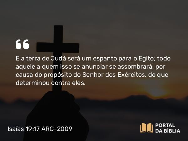 Isaías 19:17 ARC-2009 - E a terra de Judá será um espanto para o Egito; todo aquele a quem isso se anunciar se assombrará, por causa do propósito do Senhor dos Exércitos, do que determinou contra eles.