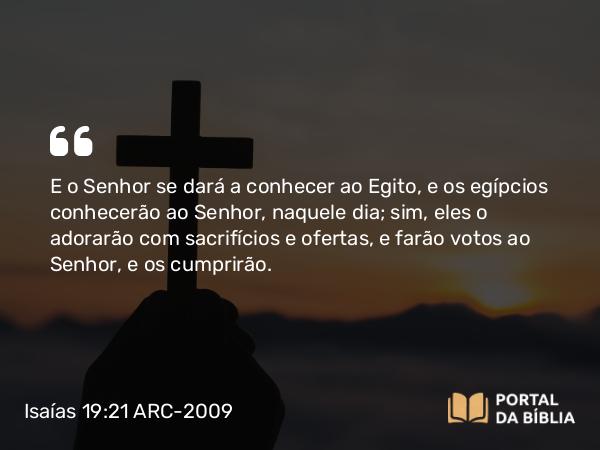 Isaías 19:21 ARC-2009 - E o Senhor se dará a conhecer ao Egito, e os egípcios conhecerão ao Senhor, naquele dia; sim, eles o adorarão com sacrifícios e ofertas, e farão votos ao Senhor, e os cumprirão.