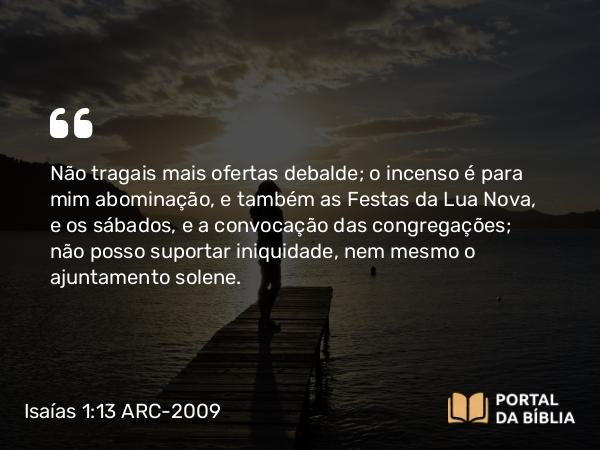 Isaías 1:13-14 ARC-2009 - Não tragais mais ofertas debalde; o incenso é para mim abominação, e também as Festas da Lua Nova, e os sábados, e a convocação das congregações; não posso suportar iniquidade, nem mesmo o ajuntamento solene.