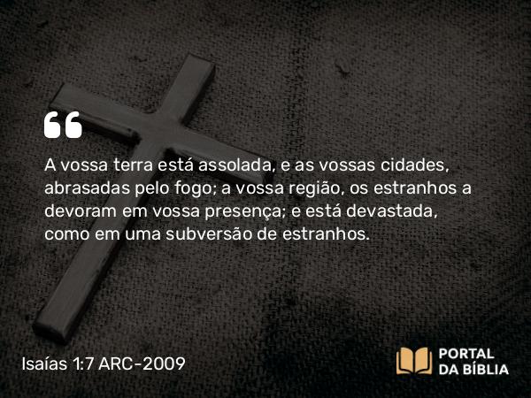 Isaías 1:7 ARC-2009 - A vossa terra está assolada, e as vossas cidades, abrasadas pelo fogo; a vossa região, os estranhos a devoram em vossa presença; e está devastada, como em uma subversão de estranhos.