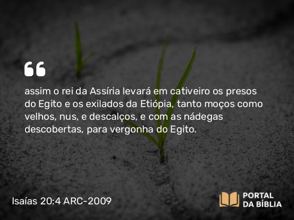 Isaías 20:4 ARC-2009 - assim o rei da Assíria levará em cativeiro os presos do Egito e os exilados da Etiópia, tanto moços como velhos, nus, e descalços, e com as nádegas descobertas, para vergonha do Egito.