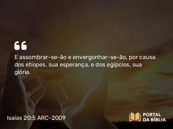 Isaías 20:5 ARC-2009 - E assombrar-se-ão e envergonhar-se-ão, por causa dos etíopes, sua esperança, e dos egípcios, sua glória.