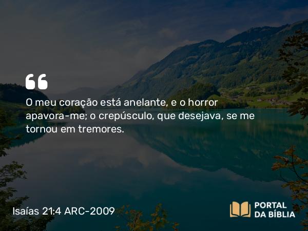 Isaías 21:4 ARC-2009 - O meu coração está anelante, e o horror apavora-me; o crepúsculo, que desejava, se me tornou em tremores.