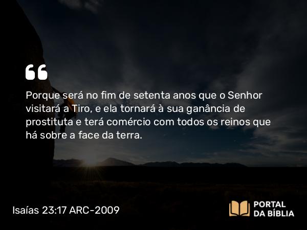 Isaías 23:17 ARC-2009 - Porque será no fim de setenta anos que o Senhor visitará a Tiro, e ela tornará à sua ganância de prostituta e terá comércio com todos os reinos que há sobre a face da terra.