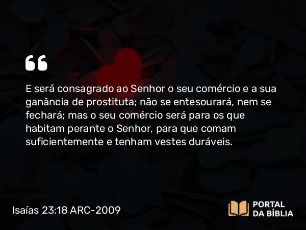 Isaías 23:18 ARC-2009 - E será consagrado ao Senhor o seu comércio e a sua ganância de prostituta; não se entesourará, nem se fechará; mas o seu comércio será para os que habitam perante o Senhor, para que comam suficientemente e tenham vestes duráveis.