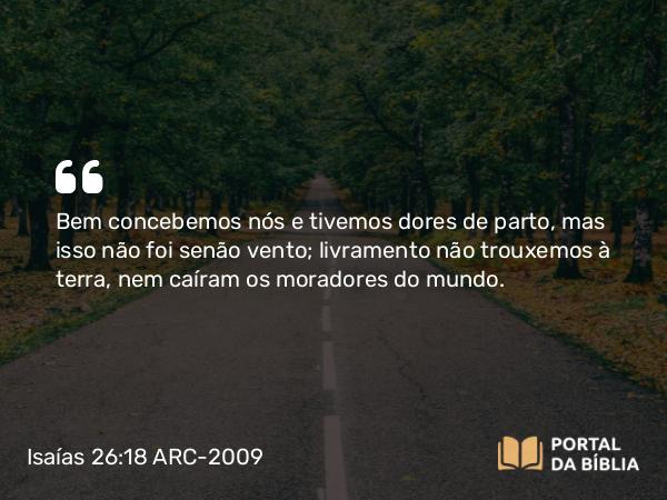 Isaías 26:18 ARC-2009 - Bem concebemos nós e tivemos dores de parto, mas isso não foi senão vento; livramento não trouxemos à terra, nem caíram os moradores do mundo.