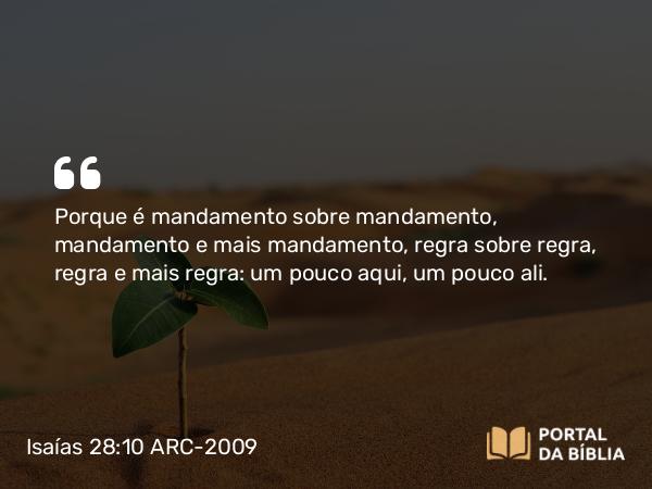 Isaías 28:10 ARC-2009 - Porque é mandamento sobre mandamento, mandamento e mais mandamento, regra sobre regra, regra e mais regra: um pouco aqui, um pouco ali.