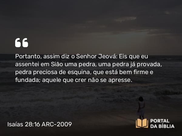 Isaías 28:16 ARC-2009 - Portanto, assim diz o Senhor Jeová: Eis que eu assentei em Sião uma pedra, uma pedra já provada, pedra preciosa de esquina, que está bem firme e fundada; aquele que crer não se apresse.