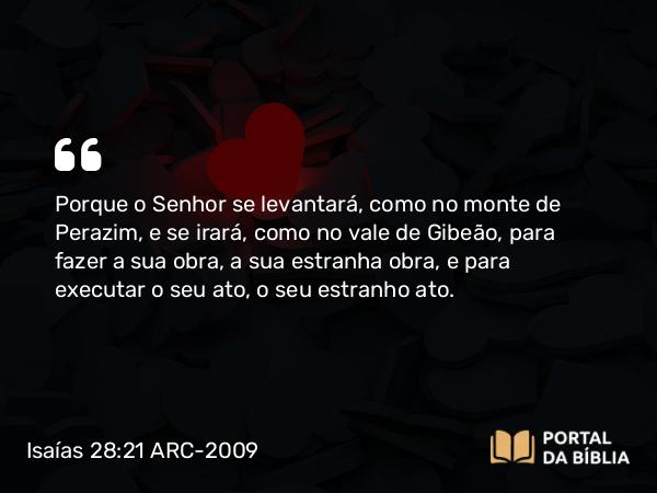 Isaías 28:21 ARC-2009 - Porque o Senhor se levantará, como no monte de Perazim, e se irará, como no vale de Gibeão, para fazer a sua obra, a sua estranha obra, e para executar o seu ato, o seu estranho ato.