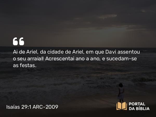 Isaías 29:1 ARC-2009 - Ai de Ariel, da cidade de Ariel, em que Davi assentou o seu arraial! Acrescentai ano a ano, e sucedam-se as festas.