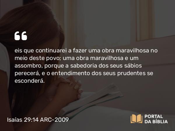 Isaías 29:14 ARC-2009 - eis que continuarei a fazer uma obra maravilhosa no meio deste povo; uma obra maravilhosa e um assombro, porque a sabedoria dos seus sábios perecerá, e o entendimento dos seus prudentes se esconderá.