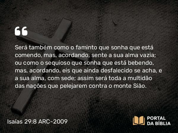 Isaías 29:8 ARC-2009 - Será também como o faminto que sonha que está comendo, mas, acordando, sente a sua alma vazia; ou como o sequioso que sonha que está bebendo, mas, acordando, eis que ainda desfalecido se acha, e a sua alma, com sede; assim será toda a multidão das nações que pelejarem contra o monte Sião.