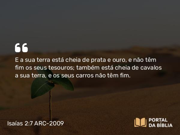 Isaías 2:7 ARC-2009 - E a sua terra está cheia de prata e ouro, e não têm fim os seus tesouros; também está cheia de cavalos a sua terra, e os seus carros não têm fim.