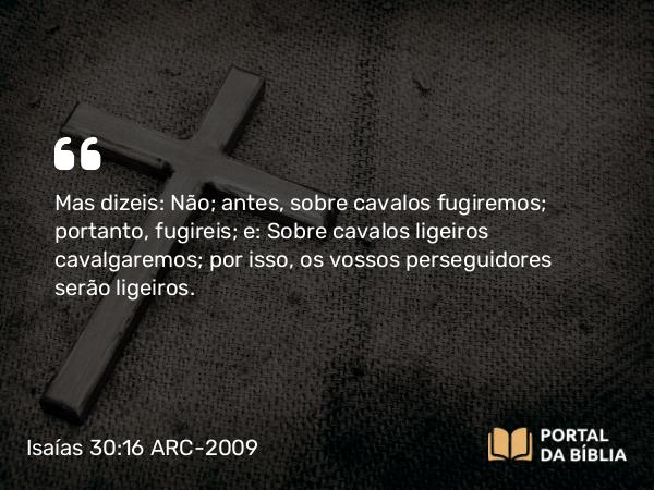 Isaías 30:16 ARC-2009 - Mas dizeis: Não; antes, sobre cavalos fugiremos; portanto, fugireis; e: Sobre cavalos ligeiros cavalgaremos; por isso, os vossos perseguidores serão ligeiros.