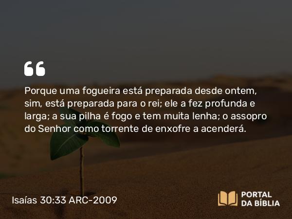 Isaías 30:33 ARC-2009 - Porque uma fogueira está preparada desde ontem, sim, está preparada para o rei; ele a fez profunda e larga; a sua pilha é fogo e tem muita lenha; o assopro do Senhor como torrente de enxofre a acenderá.