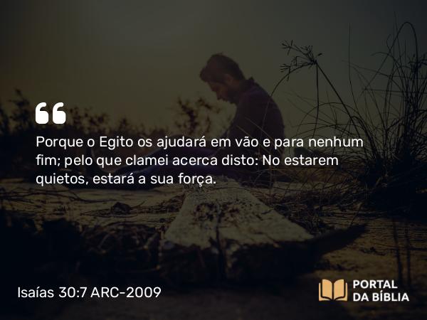 Isaías 30:7 ARC-2009 - Porque o Egito os ajudará em vão e para nenhum fim; pelo que clamei acerca disto: No estarem quietos, estará a sua força.