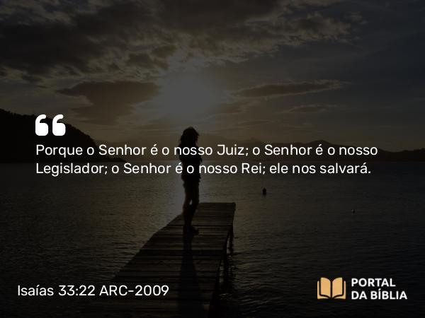 Isaías 33:22 ARC-2009 - Porque o Senhor é o nosso Juiz; o Senhor é o nosso Legislador; o Senhor é o nosso Rei; ele nos salvará.