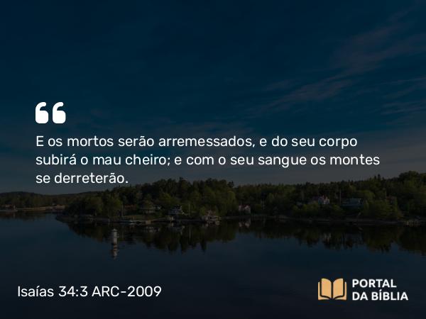 Isaías 34:3 ARC-2009 - E os mortos serão arremessados, e do seu corpo subirá o mau cheiro; e com o seu sangue os montes se derreterão.