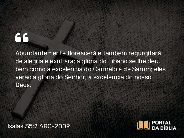 Isaías 35:2 ARC-2009 - Abundantemente florescerá e também regurgitará de alegria e exultará; a glória do Líbano se lhe deu, bem como a excelência do Carmelo e de Sarom; eles verão a glória do Senhor, a excelência do nosso Deus.