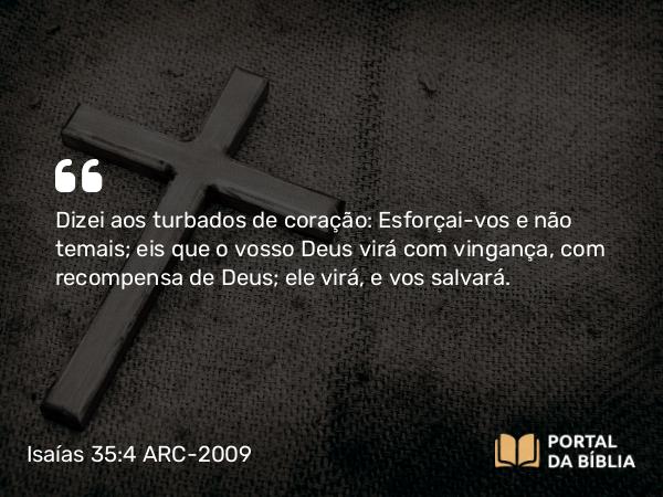 Isaías 35:4 ARC-2009 - Dizei aos turbados de coração: Esforçai-vos e não temais; eis que o vosso Deus virá com vingança, com recompensa de Deus; ele virá, e vos salvará.